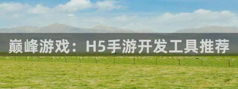 三牛娱乐登录：巅峰游戏：H5手游开发工具推荐