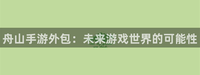 三牛娱乐官网登录入口下载安装：舟山手游外包：未来游戏世界的可